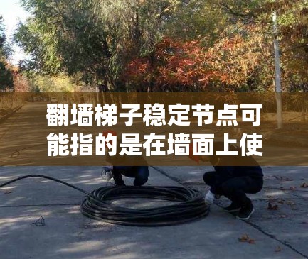 翻墙梯子稳定节点可能指的是在墙面上使用梯子翻墙时，梯子的某个点或位置被称为稳定节点，即这个点在梯子翻动时不会因自身结构或外部因素而改变位置，从而保持梯子的稳定。以下是对这一问题的详细解释