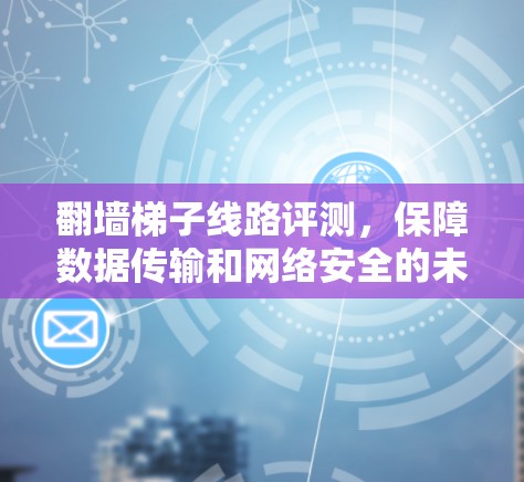 翻墙梯子线路评测,保障数据传输和网络安全的未来解决方案