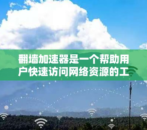 翻墙加速器是一个帮助用户快速访问网络资源的工具，通常通过翻墙将用户连接到外网。以下是几个热门的翻墙加速器推荐，每个推荐一个不同的类型，帮助您选择最适合的加速器