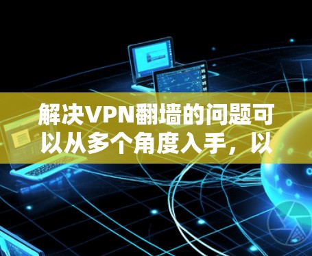 解决VPN翻墙的问题可以从多个角度入手，以下是一个有条理的解决方案