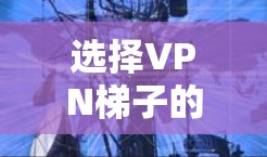 选择VPN梯子的免费试用，是一个明智的决定，但需要谨慎处理。以下是一个综合考虑的因素，帮助你做出明智的选择