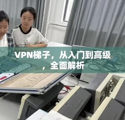 VPN梯子，从入门到高级，全面解析