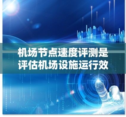 机场节点速度评测是评估机场设施运行效率和服务质量的重要手段。以下是对机场节点速度评测的结构化总结