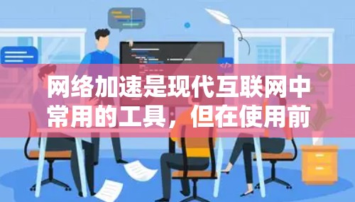 网络加速是现代互联网中常用的工具,但在使用前应谨慎考虑,避免因性能问题影响用户体验。以下是详细的使用建议