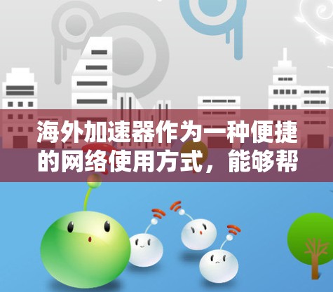 海外加速器作为一种便捷的网络使用方式，能够帮助用户快速访问国际互联网，避免被网络诈骗或安全漏洞困扰。以下是对海外加速器的精选内容，涵盖功能、安全性、价格和使用建议