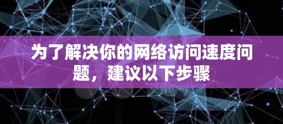 为了解决你的网络访问速度问题，建议以下步骤
