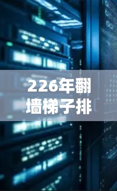 226年翻墙梯子排行榜，技术革新与生活化碰撞