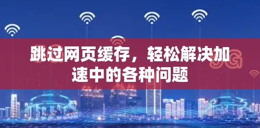 跳过网页缓存，轻松解决加速中的各种问题