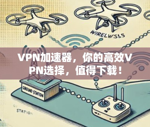 VPN加速器，你的高效VPN选择，值得下载！