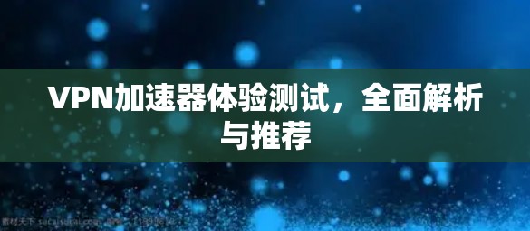 VPN加速器体验测试，全面解析与推荐