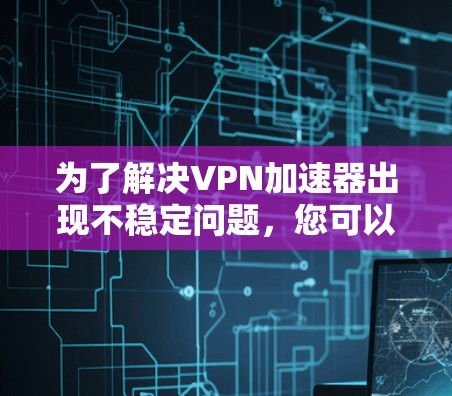 为了解决VPN加速器出现不稳定问题,您可以按照以下步骤进行