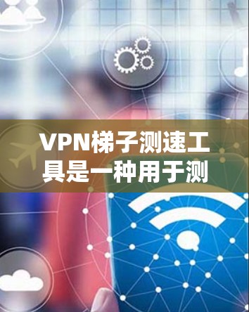 VPN梯子测速工具是一种用于测试VPN连接性能的工具，通常用于评估连接速度和稳定性。以下是关于如何使用该工具的详细步骤和建议