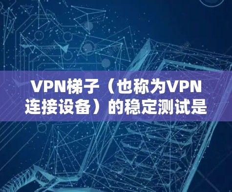 VPN梯子（也称为VPN连接设备）的稳定测试是评估其在不同环境下的稳定性，确保在使用过程中能够正常工作。以下是关于VPN梯子稳定测试的详细信息
