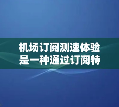 机场订阅测速体验是一种通过订阅特定服务获取实时测速设备,以优化交通流和提升交通管理的创新方法。以下是对这一体验的详细分析