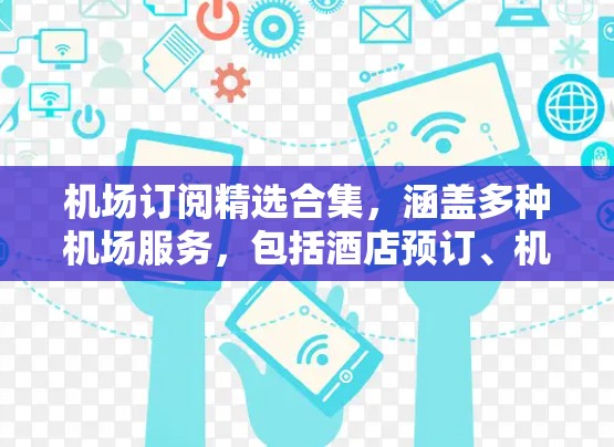 机场订阅精选合集,涵盖多种机场服务,包括酒店预订、机票预订、宠物服务、交通出行、机场服务等。以下是一些常见的机场订阅合集推荐,供您参考