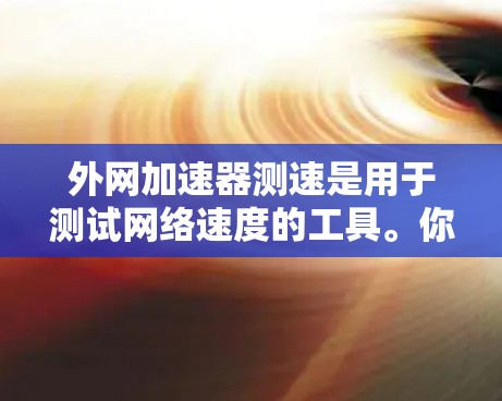 外网加速器测速是用于测试网络速度的工具。你可以通过以下步骤来使用外网加速器并测试网络速度