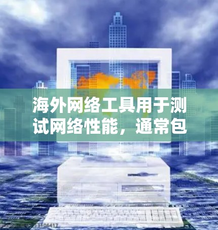 海外网络工具用于测试网络性能，通常包括NAT、DNS、缓存等服务器。以下是一些常见的测速工具及其使用方法