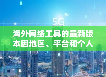 海外网络工具的最新版本因地区、平台和个人需求不同，可能会有所不同。以下是一些常见的海外网络工具及其最新版本特点