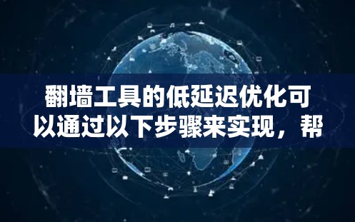 翻墙工具的低延迟优化可以通过以下步骤来实现,帮助您提升用户体验并减少网络延迟