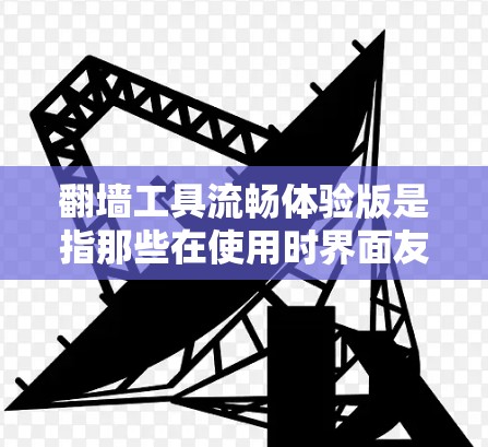 翻墙工具流畅体验版是指那些在使用时界面友好、功能流畅、操作简单的翻墙工具。以下是一些常见的翻墙工具及其特点