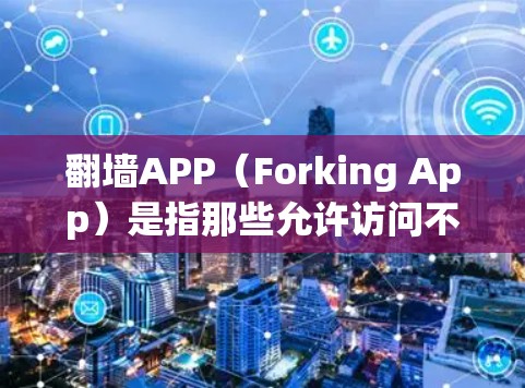 翻墙APP（Forking App）是指那些允许访问不熟悉的网站、资源或服务的软件工具，通常包括爬虫、爬虫爬虫等。这些APP通常用于在安全和合规的环境中运行，以获取网络资源、聊天记录、网页内容等