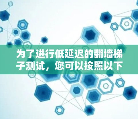 为了进行低延迟的翻墙梯子测试，您可以按照以下步骤进行