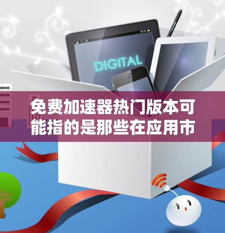 免费加速器热门版本可能指的是那些在应用市场中非常受欢迎的免费加速工具。以下是一些常见的免费加速工具及其特点