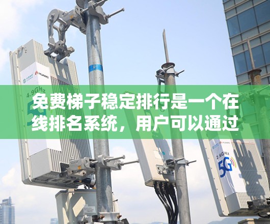 免费梯子稳定排行是一个在线排名系统,用户可以通过购买免费的梯子来提升自己的排名。以下是关于该系统的详细信息