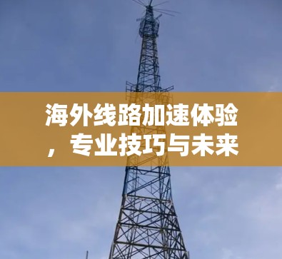 海外线路加速体验，专业技巧与未来展望