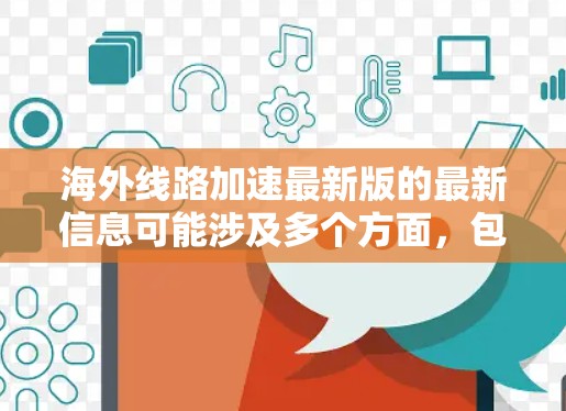 海外线路加速最新版的最新信息可能涉及多个方面,包括物流网络的动态、物流工具的更新、运力和成本的数据,以及不同地区的物流情况。以下是一些可能的海外线路加速更新的方面
