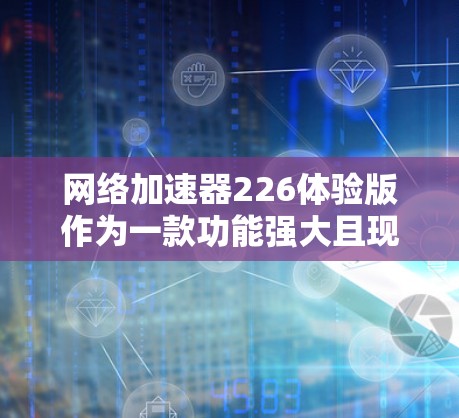 <strong>网络加速</strong>器226体验版作为一款功能强大且现代的<strong>网络加速</strong>工具，能够显著提升用户的上网体验。以下是对该工具的详细总结和使用指南