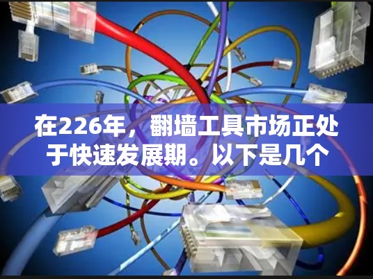 在226年,翻墙工具市场正处于快速发展期。以下是几个免费的翻墙工具推荐,这些工具在226年仍然免费使用,并且支持多种平台和协议