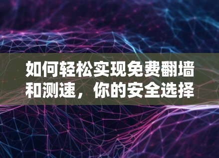 如何轻松实现免费翻墙和测速，你的安全选择