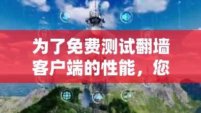 为了免费测试翻墙客户端的性能,您可以按照以下步骤操作