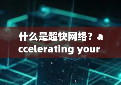 什么是超快网络？accelerating your data journey with our free fast internet!