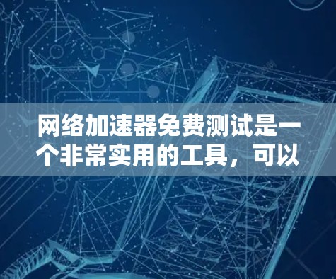 <strong>网络加速</strong>器免费测试是一个非常实用的工具，可以帮助你测试你的网络速度，优化流量使用。以下是一些推荐的免费<strong>网络加速</strong>器及其使用方法