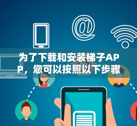 为了下载和安装梯子APP,您可以按照以下步骤进行