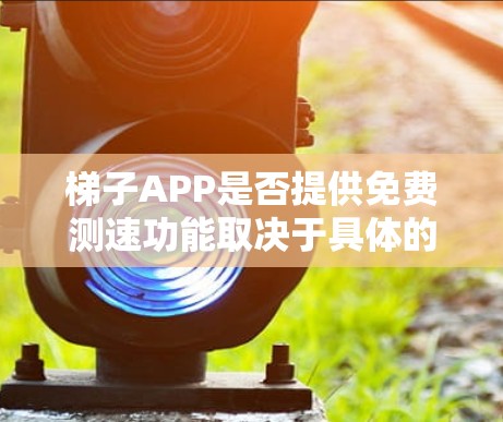 梯子APP是否提供免费测速功能取决于具体的梯子APP类型。以下是一些可能的解决方案