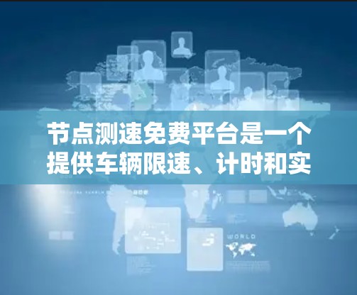 节点测速免费平台是一个提供车辆限速、计时和实时测速功能的网络平台。以下是关于该平台的详细信息