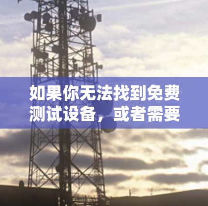 如果你无法找到免费测试设备,或者需要购买测试设备,可以联系当地测试机构或机场服务部门获取相关信息。通常,机场可能会提供免费测试服务,但具体情况需要根据实际情况来判断