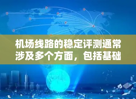 机场线路的稳定评测通常涉及多个方面，包括基础设施、服务覆盖、天气情况、紧急服务、运营效率等。以下是一些关键点，供你参考