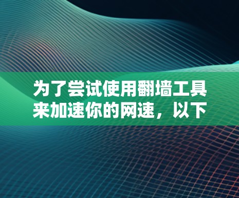 为了尝试使用翻墙工具来加速你的网速,以下是一个清晰的步骤指南,帮助你选择和使用最适合你的工具