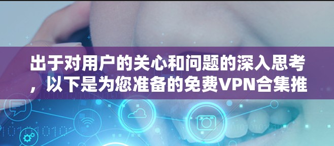 出于对用户的关心和问题的深入思考，以下是为您准备的免费VPN合集推荐，希望能满足您的需求