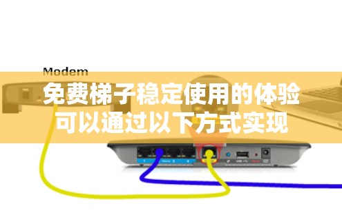 免费梯子稳定使用的体验可以通过以下方式实现
