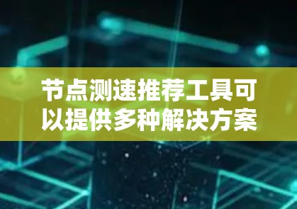 节点测速推荐工具可以提供多种解决方案，以帮助测试人员高效评估测试环境的性能。以下是几种常用和可靠的测速工具，适用于不同的测试环境