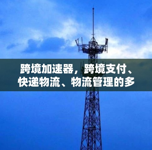跨境加速器，跨境支付、快递物流、物流管理的多功能解决方案