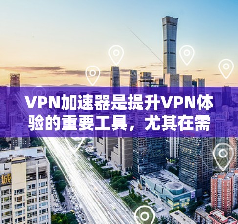 VPN加速器是提升VPN体验的重要工具，尤其在需要多条连接或快速切换用户时，优先选择性能强劲且功能齐全的加速器。以下是推荐的VPN加速器的精选版本