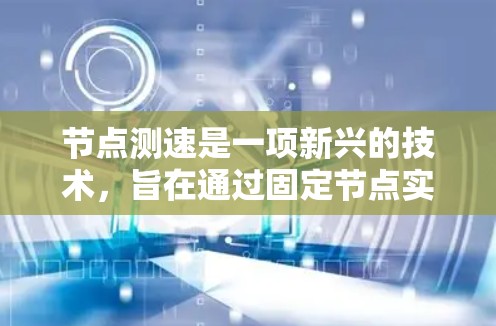 节点测速是一项新兴的技术，旨在通过固定节点实时监测车辆行驶状态，提供更准确的交通数据。以下是对节点测速的真实体验的总结