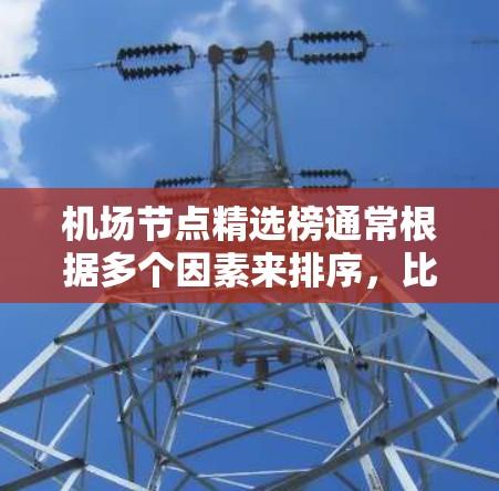 机场节点精选榜通常根据多个因素来排序,比如地理位置、辐射范围、设施覆盖、经济影响、交通便利性等。以下是一些常见的机场节点,供参考