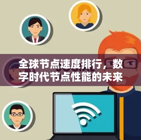 全球节点速度排行,数字时代节点性能的未来趋势